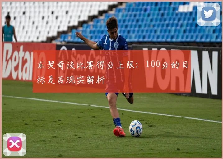 东契奇谈比赛得分上限：100分的目标是否现实解析