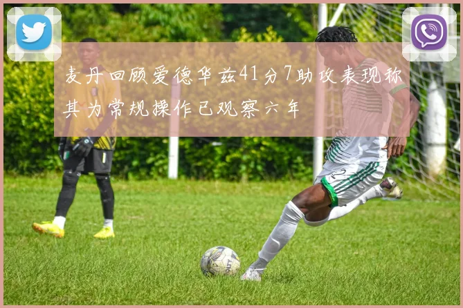 麦丹回顾爱德华兹41分7助攻表现称其为常规操作已观察六年