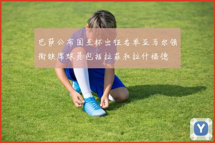 巴萨公布国王杯出征名单亚马尔领衔缺席球员包括拉菲和拉什福德