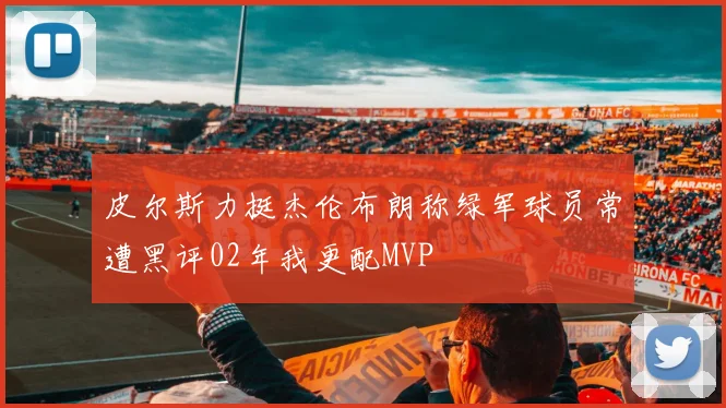 皮尔斯力挺杰伦布朗称绿军球员常遭黑评02年我更配MVP