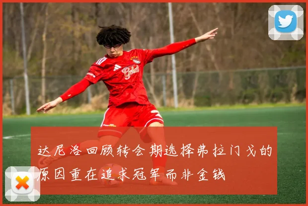 达尼洛回顾转会期选择弗拉门戈的原因重在追求冠军而非金钱
