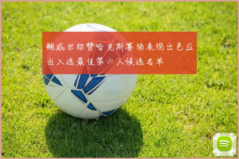 鲍威尔称赞哈克斯赛场表现出色应当入选最佳第六人候选名单