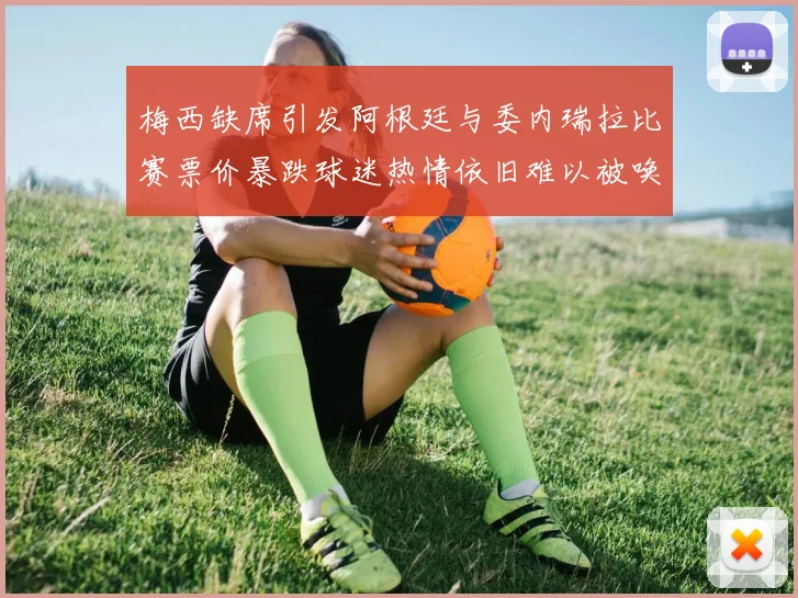 梅西缺席引发阿根廷与委内瑞拉比赛票价暴跌球迷热情依旧难以被唤醒