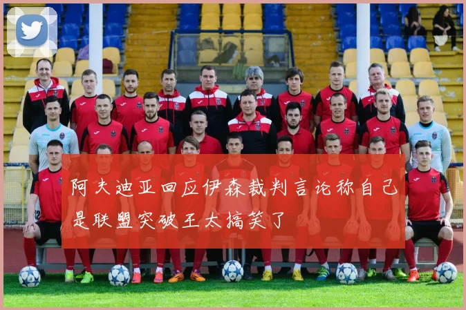 阿夫迪亚回应伊森裁判言论称自己是联盟突破王太搞笑了