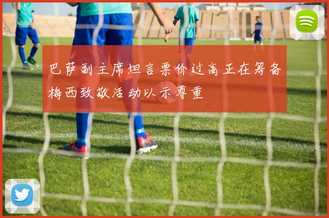 巴萨副主席坦言票价过高正在筹备梅西致敬活动以示尊重