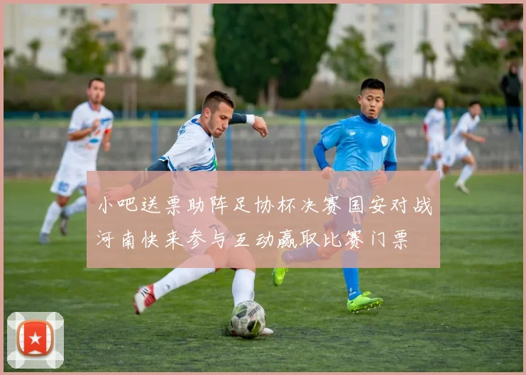 小吧送票助阵足协杯决赛国安对战河南快来参与互动赢取比赛门票