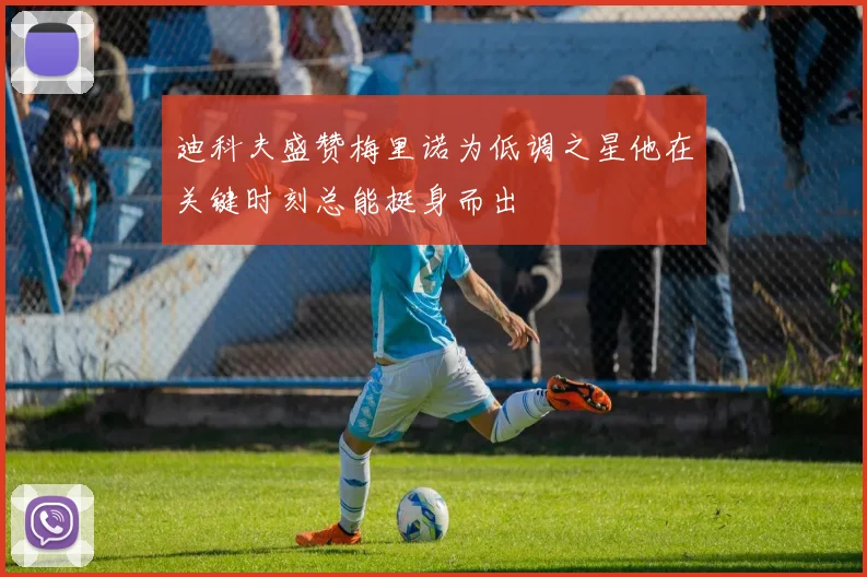 迪科夫盛赞梅里诺为低调之星他在关键时刻总能挺身而出