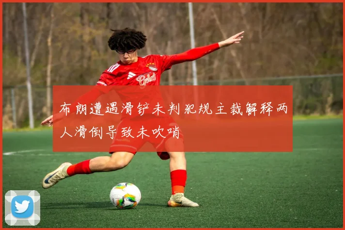 布朗遭遇滑铲未判犯规主裁解释两人滑倒导致未吹哨