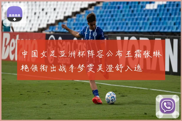 中国女足亚洲杯阵容公布王霜张琳艳领衔出战李梦雯吴澄舒入选