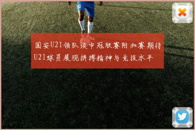 国安U21领队谈中冠联赛附加赛期待U21球员展现拼搏精神与竞技水平