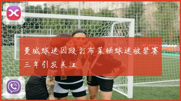 曼城球迷因殴打布莱顿球迷被禁赛三年引发关注