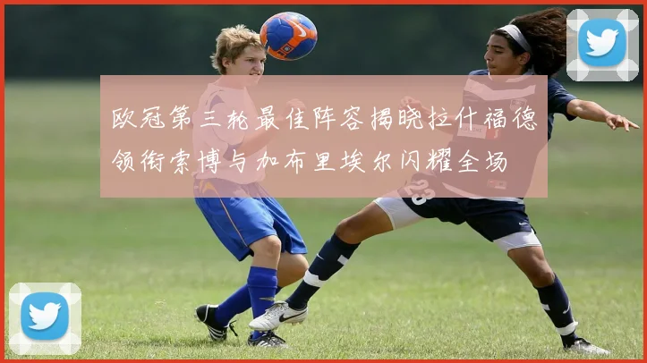 欧冠第三轮最佳阵容揭晓拉什福德领衔索博与加布里埃尔闪耀全场