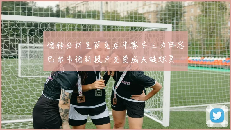 德转分析皇萨竞后半赛季主力阵容巴尔韦德新援卢克曼成关键球员