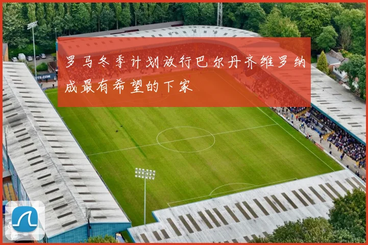 罗马冬季计划放行巴尔丹齐维罗纳成最有希望的下家