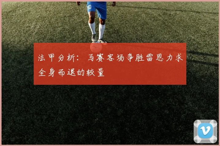 法甲分析：马赛客场争胜雷恩力求全身而退的较量