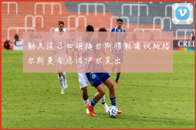 勒夫谈召回胡梅尔斯穆勒建议纳格尔斯曼考虑诺伊尔复出