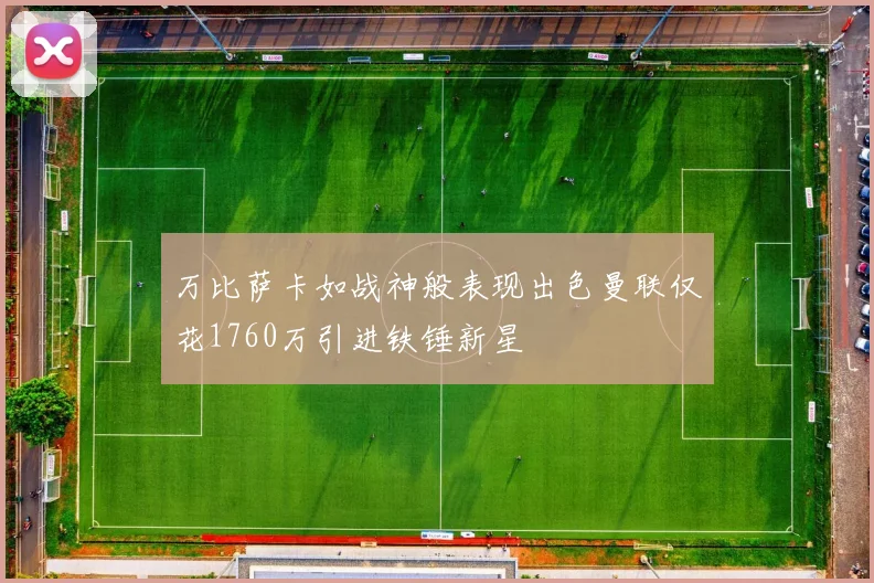 万比萨卡如战神般表现出色曼联仅花1760万引进铁锤新星