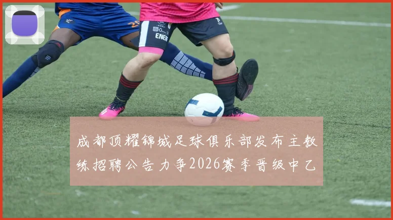 成都顶耀锦城足球俱乐部发布主教练招聘公告力争2026赛季晋级中乙联赛