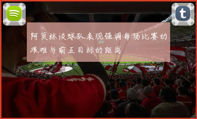 阿莫林谈球队表现强调每场比赛的艰难与前五目标的距离