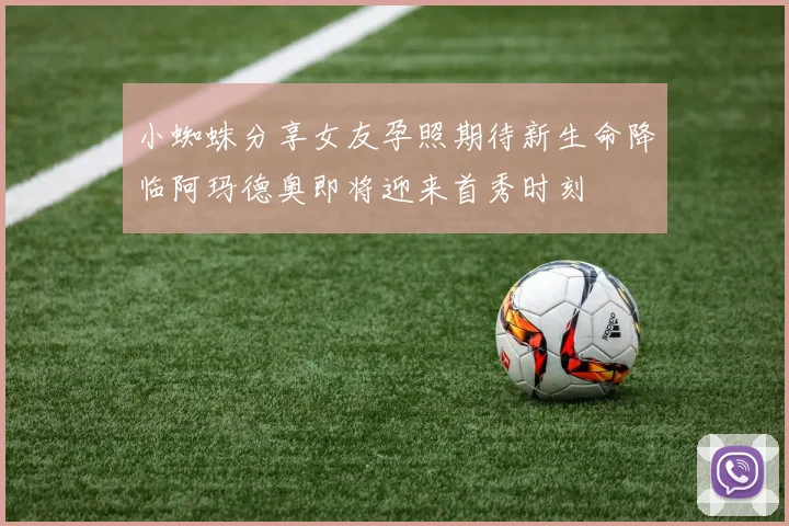 小蜘蛛分享女友孕照期待新生命降临阿玛德奥即将迎来首秀时刻