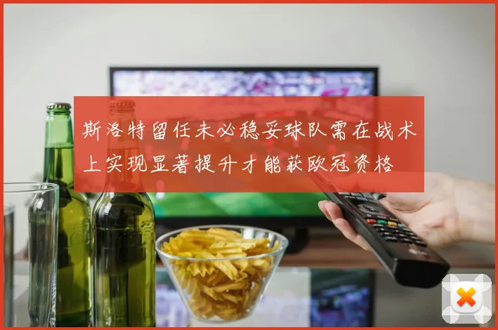 斯洛特留任未必稳妥球队需在战术上实现显著提升才能获欧冠资格