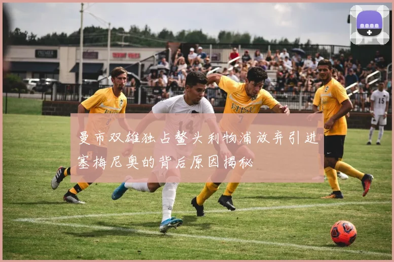曼市双雄独占鳌头利物浦放弃引进塞梅尼奥的背后原因揭秘