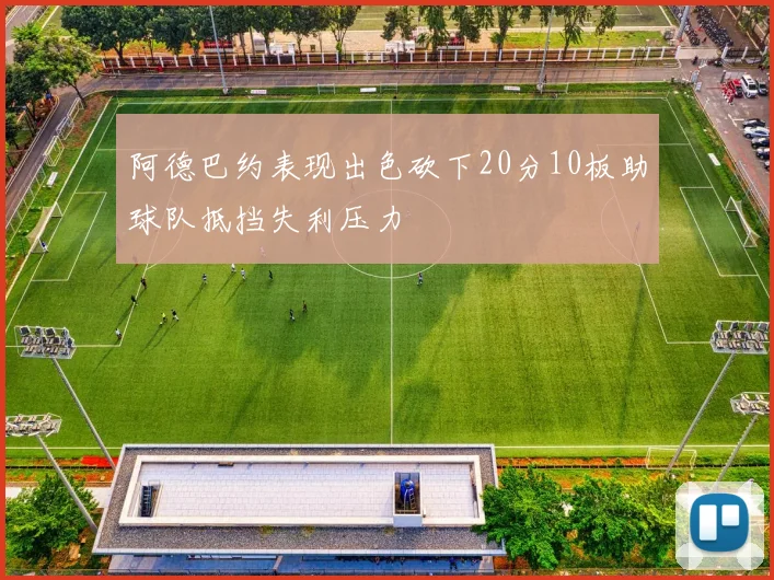阿德巴约表现出色砍下20分10板助球队抵挡失利压力